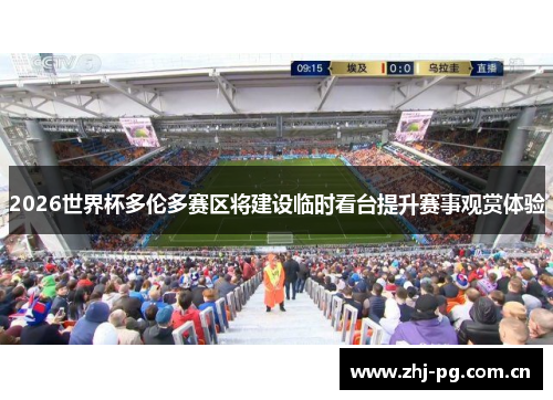 2026世界杯多伦多赛区将建设临时看台提升赛事观赏体验 2026世界杯多伦多赛区将建设临时看台提升赛事观赏体验