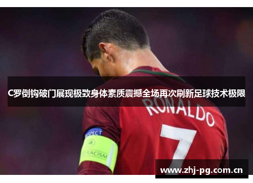C罗倒钩破门展现极致身体素质震撼全场再次刷新足球技术极限 C罗倒钩破门展现极致身体素质震撼全场再次刷新足球技术极限
