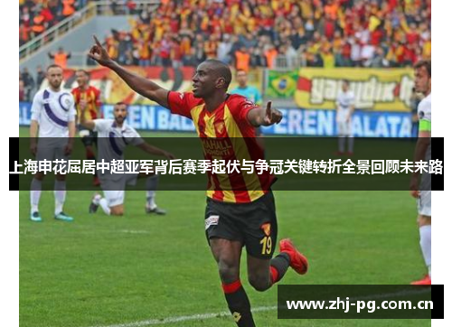 上海申花屈居中超亚军背后赛季起伏与争冠关键转折全景回顾未来路 上海申花屈居中超亚军背后赛季起伏与争冠关键转折全景回顾未来路