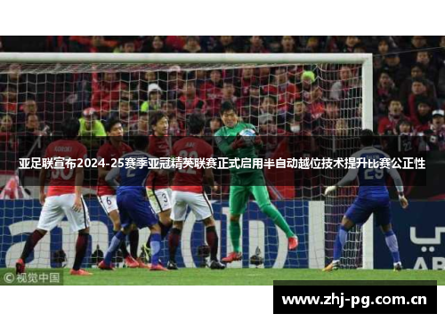亚足联宣布2024-25赛季亚冠精英联赛正式启用半自动越位技术提升比赛公正性 亚足联宣布2024-25赛季亚冠精英联赛正式启用半自动越位技术提升比赛公正性