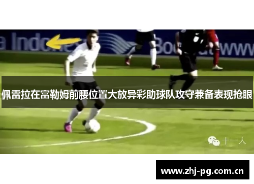 佩雷拉在富勒姆前腰位置大放异彩助球队攻守兼备表现抢眼 佩雷拉在富勒姆前腰位置大放异彩助球队攻守兼备表现抢眼