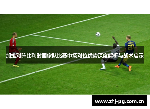 加维对阵比利时国家队比赛中场对位优势深度解析与战术启示 加维对阵比利时国家队比赛中场对位优势深度解析与战术启示