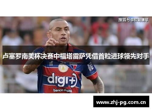 卢塞罗南美杯决赛中福塔雷萨凭借首粒进球领先对手 卢塞罗南美杯决赛中福塔雷萨凭借首粒进球领先对手